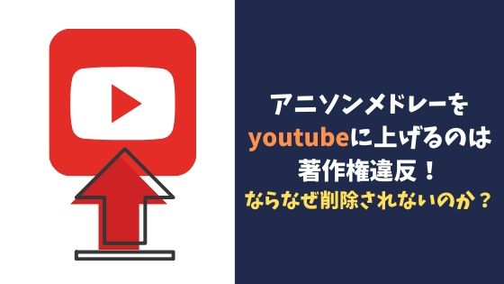 アニソンメドレーをyoutubeに上げるのは著作権違反 ならなぜ削除されないのか